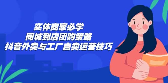 (12738期)实体商家必学:同城到店团购策略:抖音外卖与工厂自卖运营技巧-优优云创
