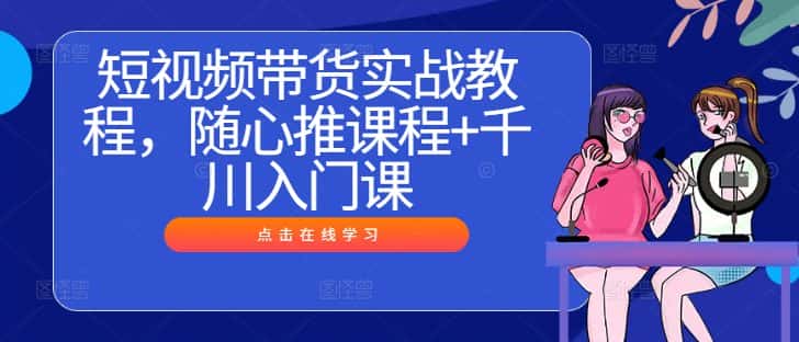 短视频带货实战教程，随心推课程+千川入门课-优优云创