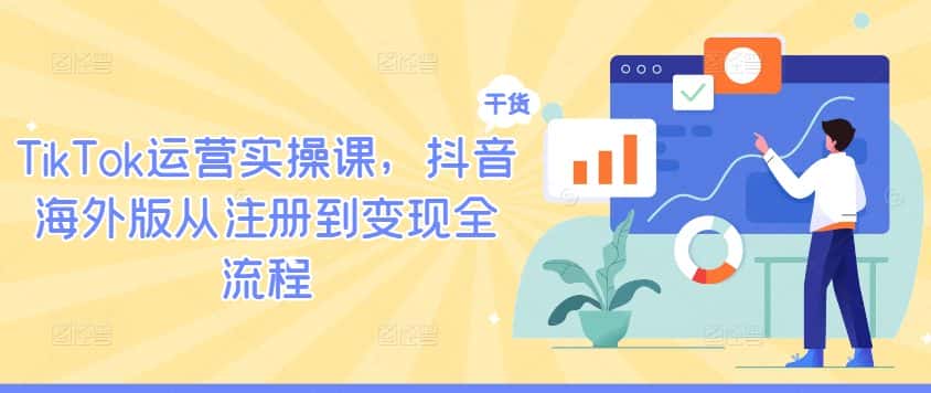 TikTok运营实操课，抖音海外版从注册到变现全流程-优优云创