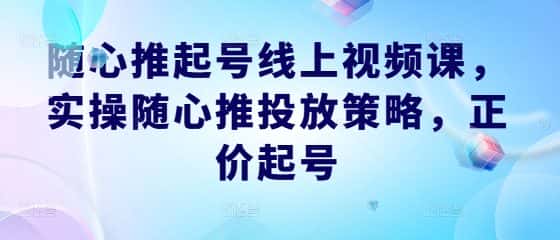 随心推起号线上视频课，实操随心推投放策略，正价起号-优优云创