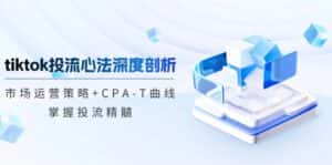 tiktok投流心法深度剖析：市场运营策略+CPA-T曲线，掌握投流精髓-副业吧
