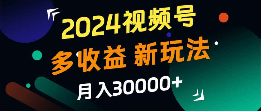 2024视频号多收益的新玩法,月入3w+,新手小白都能简单上手!-副业吧