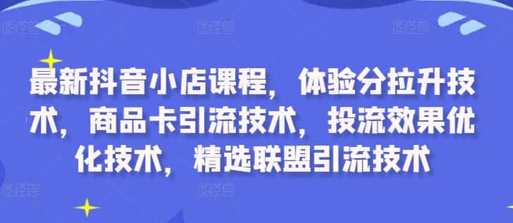 最新抖音小店课程，体验分拉升技术，商品卡引流技术，投流效果优化技术，精选联盟引流技术-优优云创