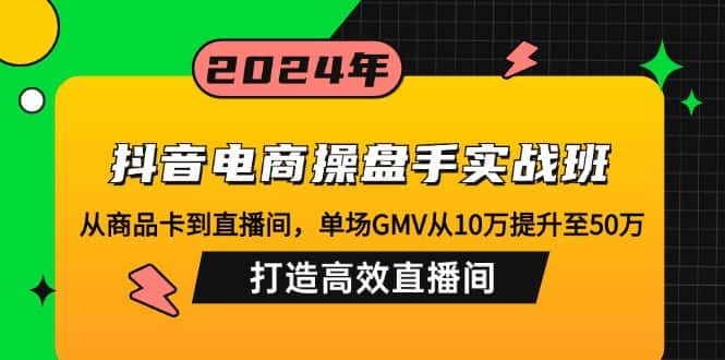 （12845期）抖音电商操盘手实战班：从商品卡到直播间，单场GMV从10万提升至50万，…-优优云创