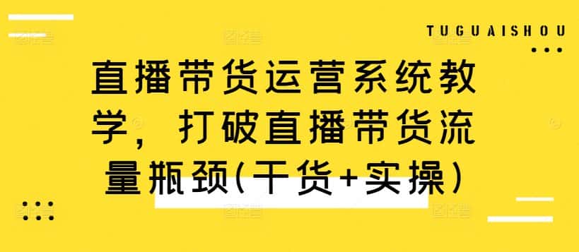 直播带货运营系统教学，打破直播带货流量瓶颈(干货+实操)-优优云创网