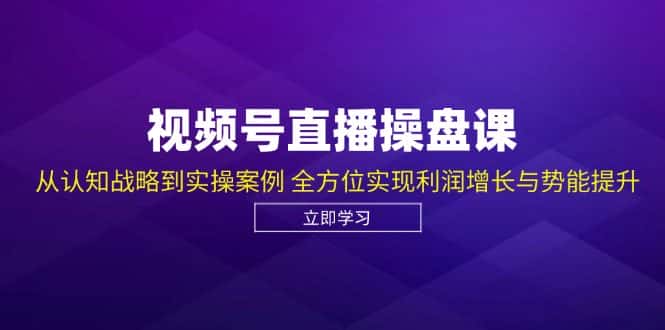 视频号直播操盘课，从认知战略到实操案例 全方位实现利润增长与势能提升-副业吧