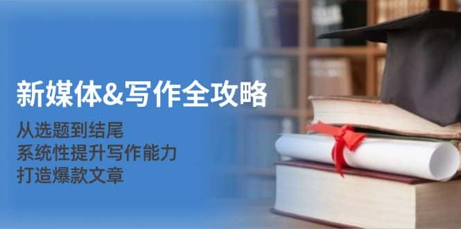 （12883期）新媒体&写作全攻略：从选题到结尾，系统性提升写作能力，打造爆款文章-优优云创