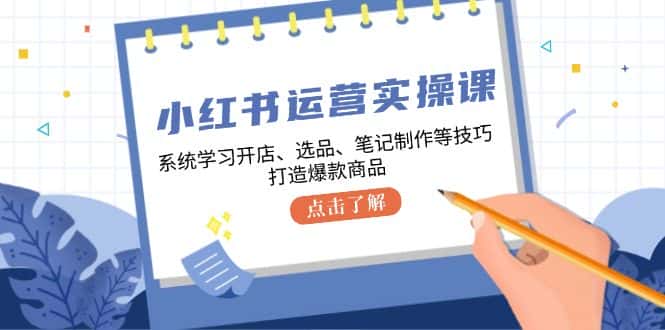 小红书运营实操课，系统学习开店、选品、笔记制作等技巧，打造爆款商品-副业吧