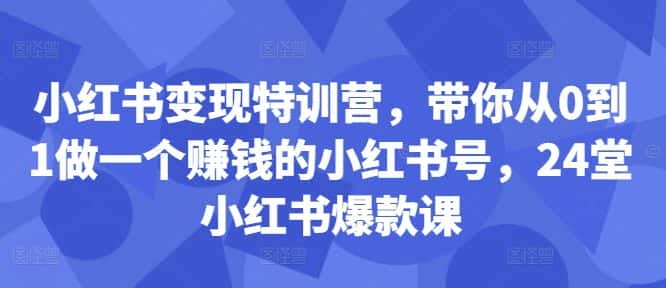 小红书变现特训营，带你从0到1做一个赚钱的小红书号，24堂小红书爆款课-优优云创