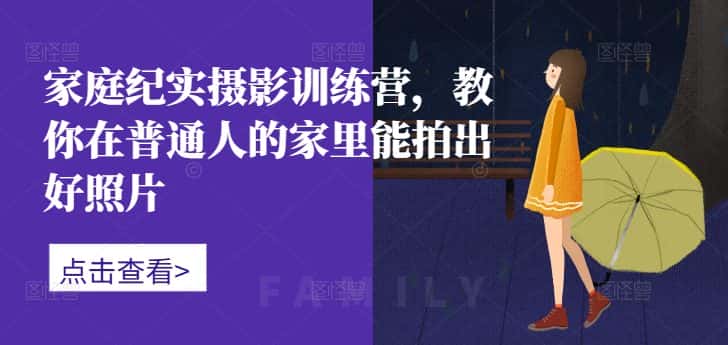 家庭纪实摄影训练营，教你在普通人的家里能拍出好照片-优优云创