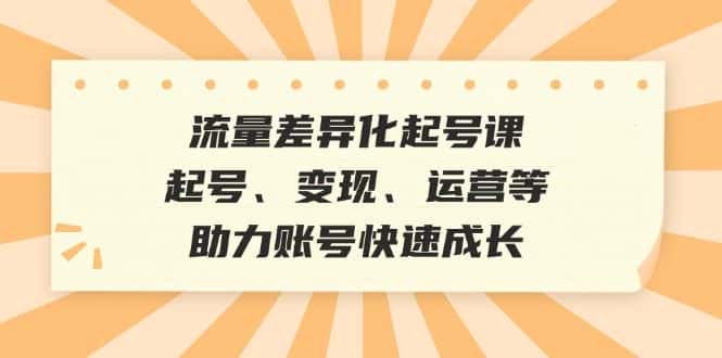 （12911期）流量差异化起号课：起号、变现、运营等，助力账号快速成长-优优云创