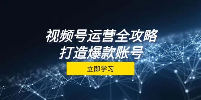 视频号运营全攻略，从定位到成交一站式学习，视频号核心秘诀，打造爆款账号-副业吧