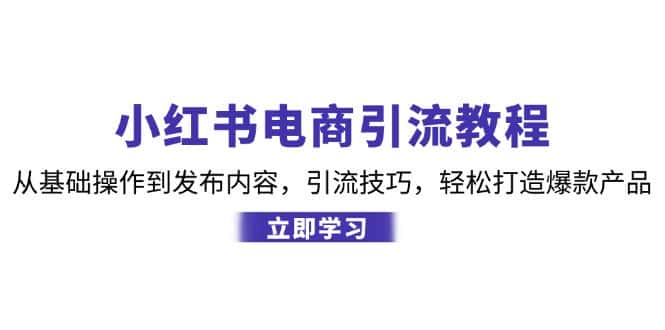 小红书电商引流教程:从基础操作到发布内容,引流技巧,轻松打造爆款产品-副业吧