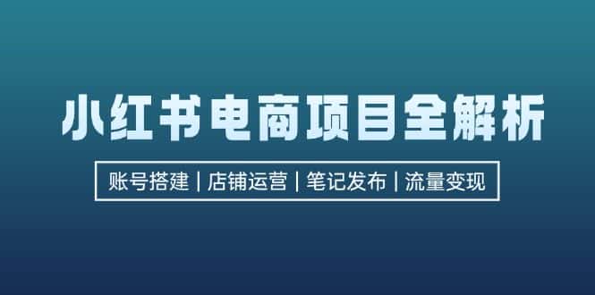 （12915期）小红书电商项目全解析，包括账号搭建、店铺运营、笔记发布  实现流量变现-优优云创