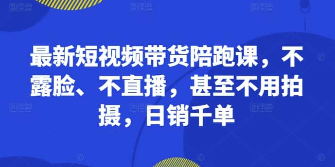 最新短视频带货陪跑课，不露脸、不直播，甚至不用拍摄，日销千单-优优云创网