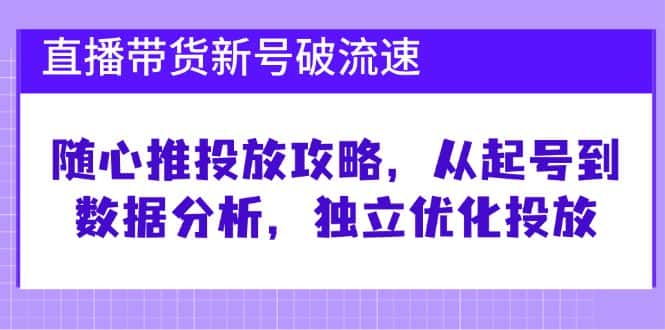直播带货新号破流速：随心推投放攻略，从起号到数据分析，独立优化投放-优优云创