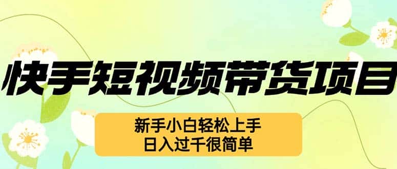 （12957期）快手短视频带货项目，最新玩法 新手小白轻松上手，日入过千很简单-优优云创
