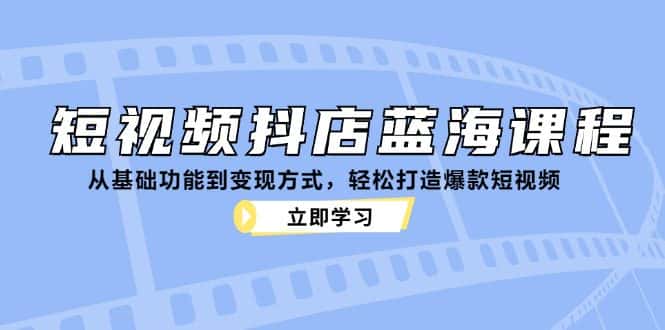 （12960期）短视频抖店蓝海课程：从基础功能到变现方式，轻松打造爆款短视频-优优云创