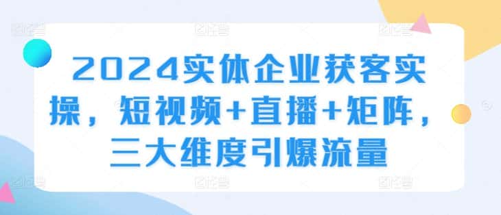 2024实体企业获客实操，短视频+直播+矩阵，三大维度引爆流量-优优云创