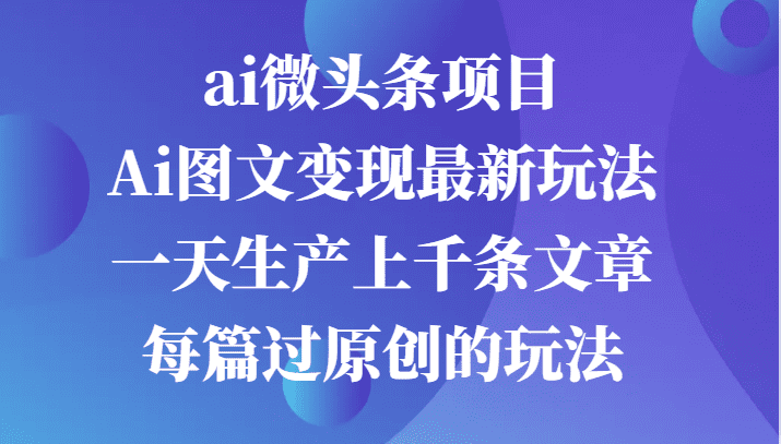 ai微头条项目，Ai图文变现最新玩法，一天生产上千条文章每篇过原创的玩法-优优云创网