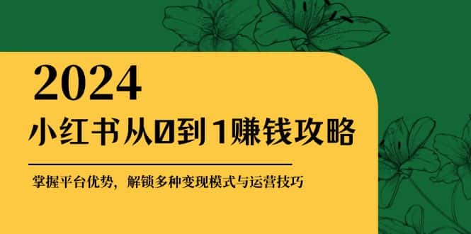 小红书从0到1赚钱攻略：掌握平台优势，解锁多种变现赚钱模式与运营技巧-副业吧