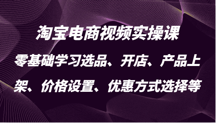 淘宝电商视频实操课，零基础学习选品、开店、产品上架、价格设置、优惠方式选择等-优优云创