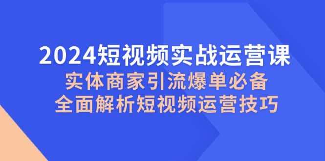 （12987期）2024短视频实战运营课，实体商家引流爆单必备，全面解析短视频运营技巧-优优云创