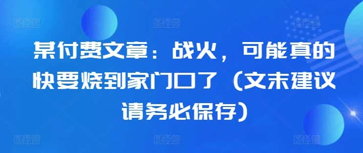 某付费文章：战火，可能真的快要烧到家门口了 (文末建议请务必保存)-副业吧