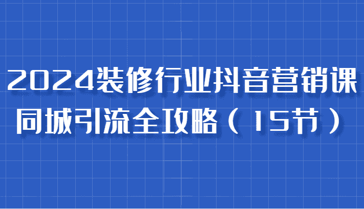 2024装修行业抖音营销课，同城引流全攻略，跟实战家学获客，成为数据驱动的营销专家-优优云创