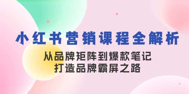 小红书营销课程全解析,从品牌矩阵到爆款笔记,打造品牌霸屏之路-副业吧