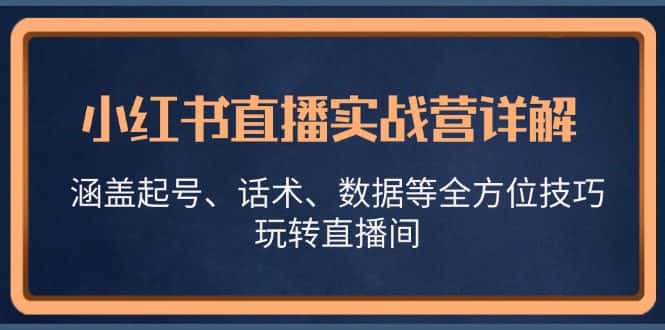 （13018期）小红书直播实战营详解，涵盖起号、话术、数据等全方位技巧，玩转直播间-优优云创