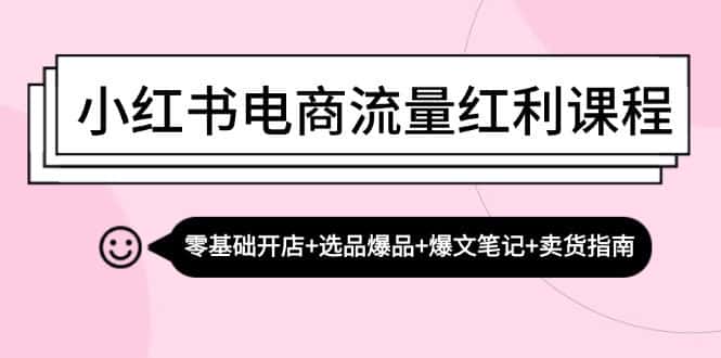 （13026期）小红书电商流量红利课程：零基础开店+选品爆品+爆文笔记+卖货指南-优优云创
