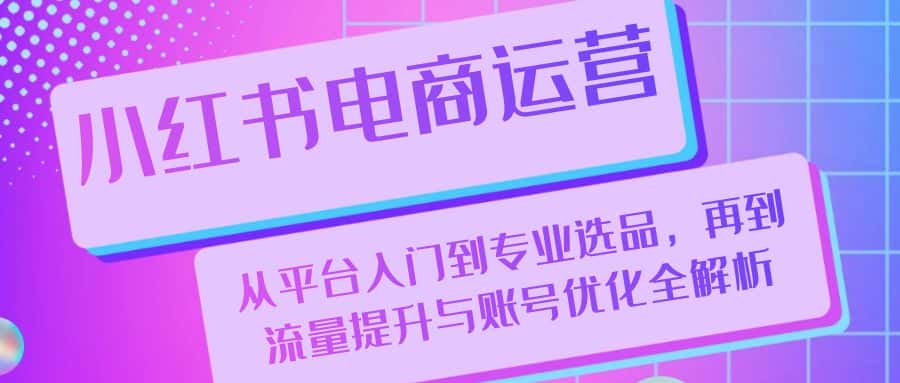 （13043期）小红书电商运营：从平台入门到专业选品，再到流量提升与账号优化全解析-优优云创网