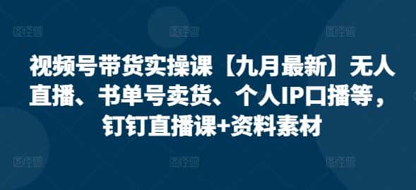 视频号带货实操课【10月最新】无人直播、书单号卖货、个人IP口播等，钉钉直播课+资料素材-副业吧