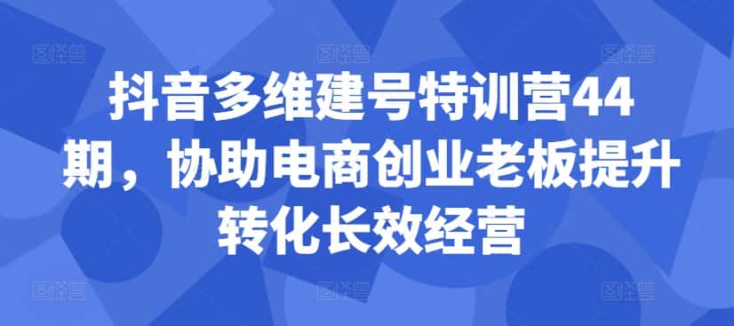 抖音多维建号特训营44期，协助电商创业老板提升转化长效经营-优优云创