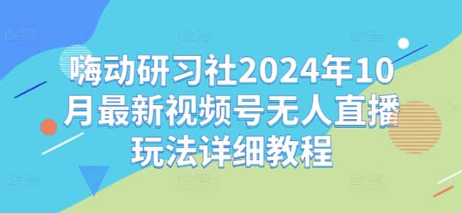 嗨动研习社2024年10月最新视频号无人直播玩法详细教程-优优云创