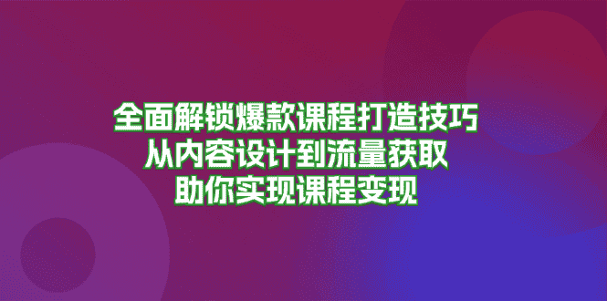 （13176期）全面解锁爆款课程打造技巧，从内容设计到流量获取，助你实现课程变现-优优云创