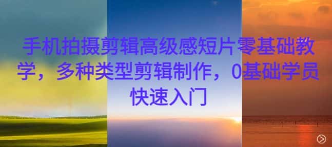 手机拍摄剪辑高级感短片零基础教学，多种类型剪辑制作，0基础学员快速入门-优优云创