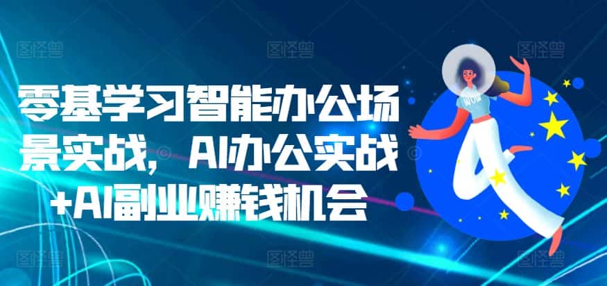 零基学习智能办公场景实战，AI办公实战+AI副业赚钱机会-优优云创