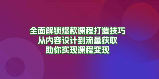 全面解锁爆款课程打造技巧，从内容设计到流量获取，助你实现课程变现-副业吧