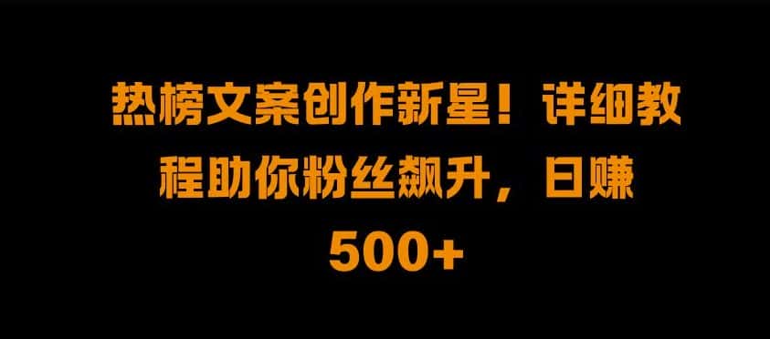 热榜文案创作新星!详细教程助你粉丝飙升，日入500+-副业吧