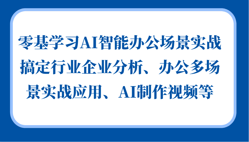 零基学习AI智能办公场景实战,搞定行业企业分析、办公多场景实战应用、AI制作视频等-副业吧