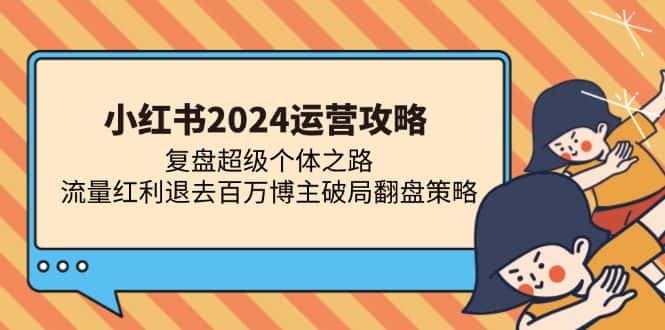 （13194期）小红书2024运营攻略：复盘超级个体之路 流量红利退去百万博主破局翻盘-优优云创网