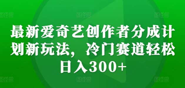 最新爱奇艺创作者分成计划新玩法，冷门赛道轻松日入300+-副业吧