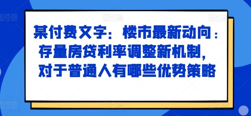 某付费文章:楼市最新动向,存量房贷利率调整新机制,对于普通人有哪些优势策略-副业吧