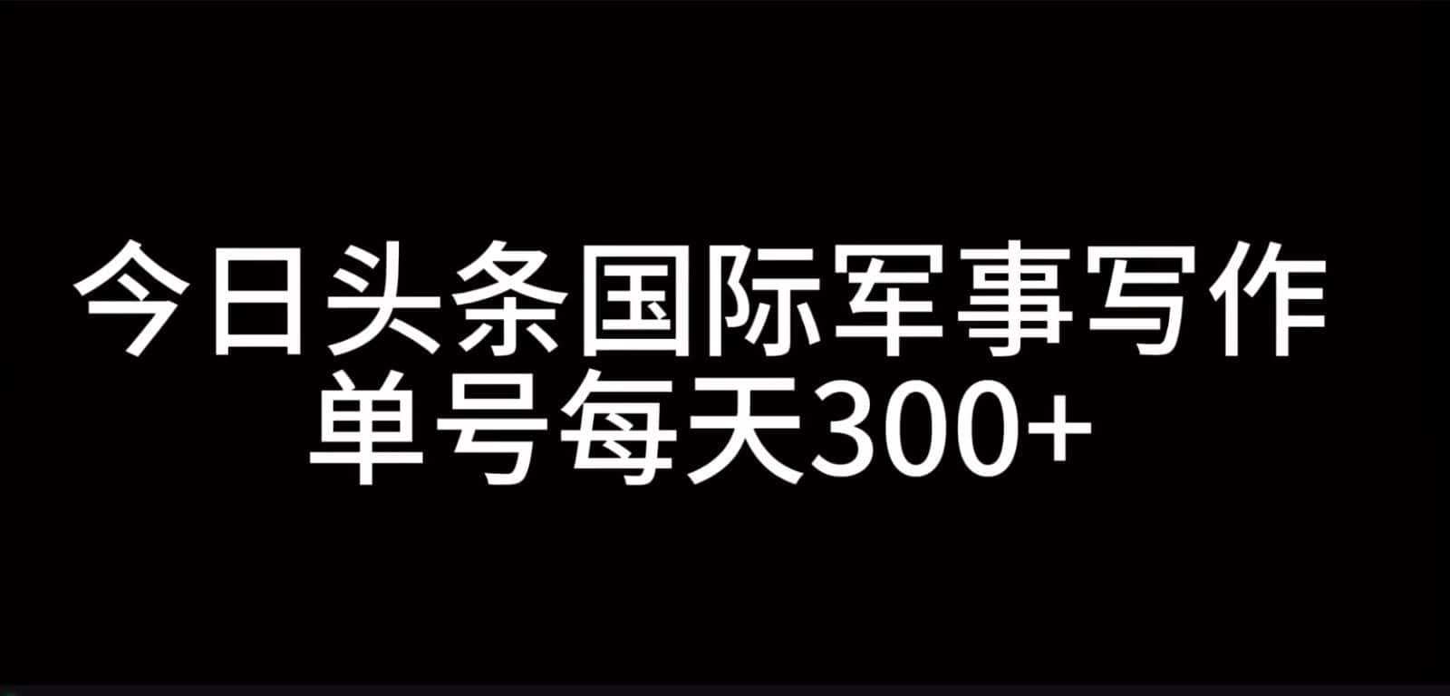 今日头条国际军事写作，利用AI创作，单号日入300+-副业吧