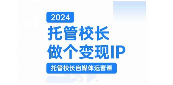 2024托管校长做个变现IP，托管校长自媒体运营课，利用短视频实现校区利润翻番-优优云创