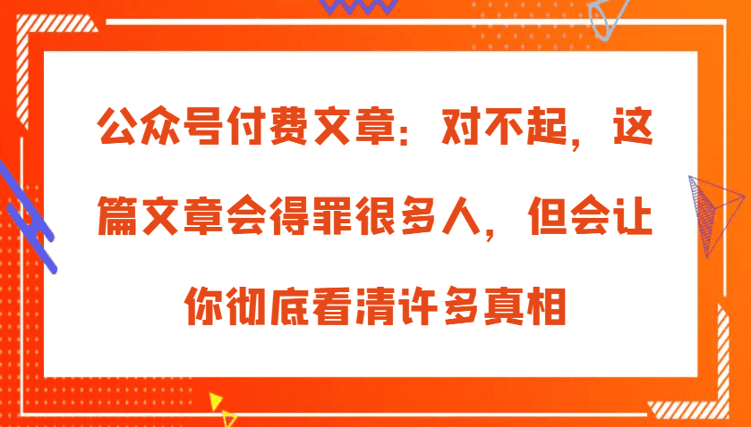 公众号付费文章：对不起，这篇文章会得罪很多人，但会让你彻底看清许多真相-优优云创