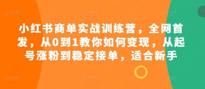 小红书商单实战训练营，全网首发，从0到1教你如何变现，从起号涨粉到稳定接单，适合新手-优优云创