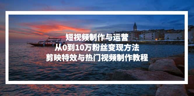 （13247期）短视频制作与运营，从0到10万粉丝变现方法，剪映特效与热门视频制作教程-优优云创